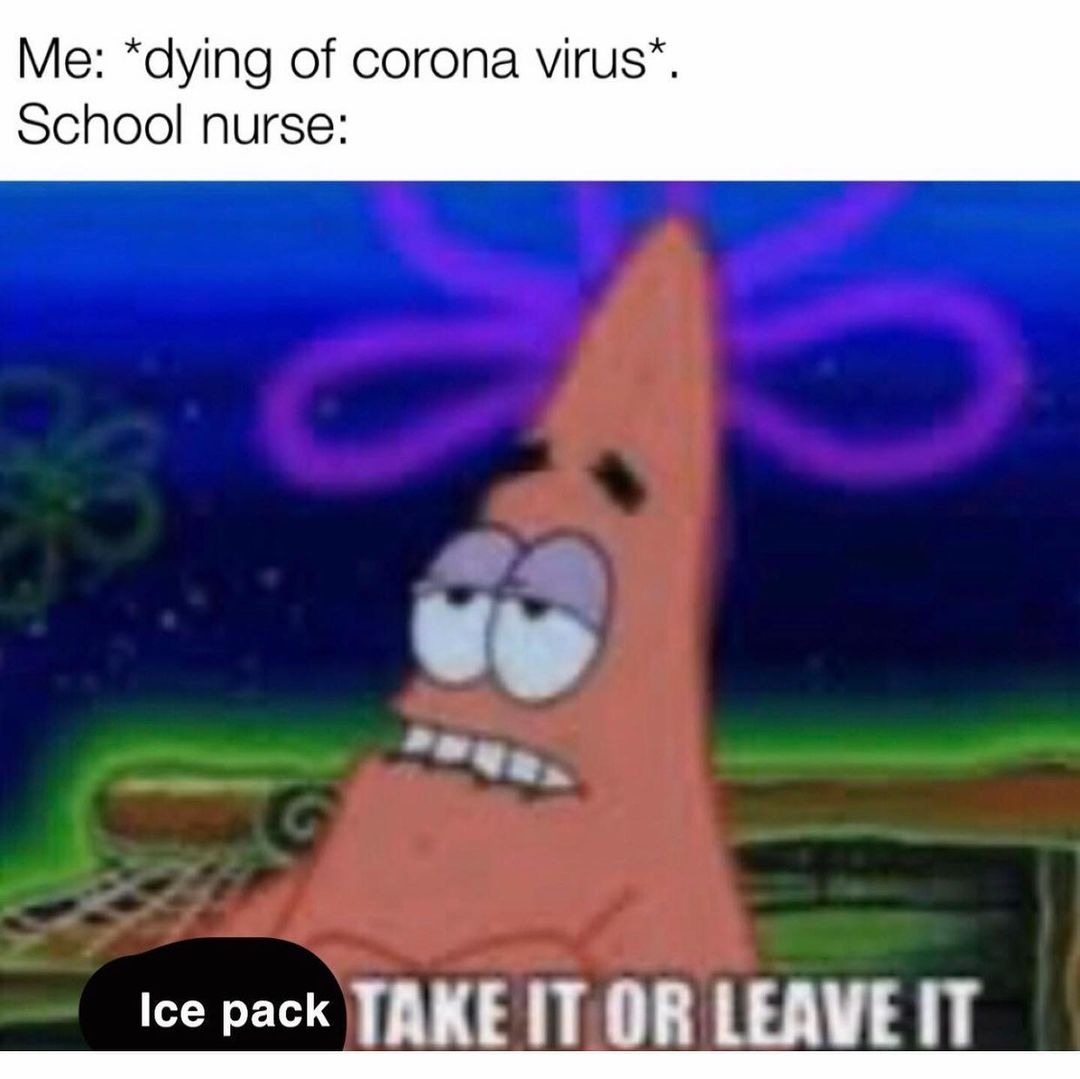 Me: *dying of corona virus*. School nurse: Ice pack take it or leave it.