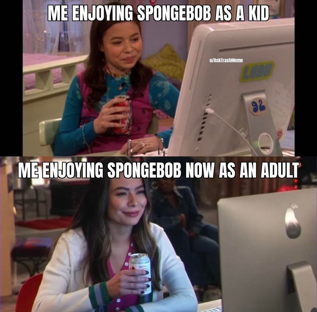 Me enjoying spongebob as a kid. Me enjoying spongebob now as an adult.