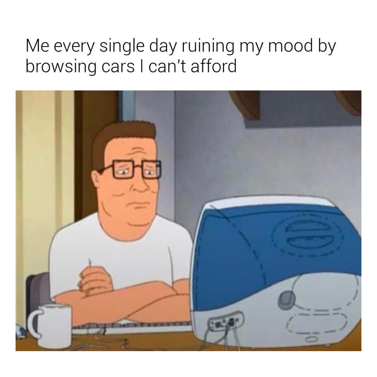 Me every single day ruining my mood by browsing cars I can't afford.