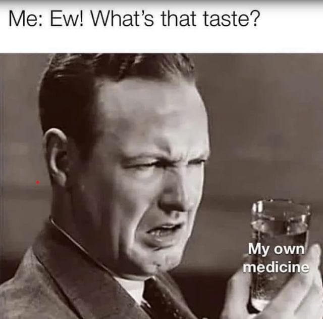 Me: Ew! What's that taste? My own medicine.