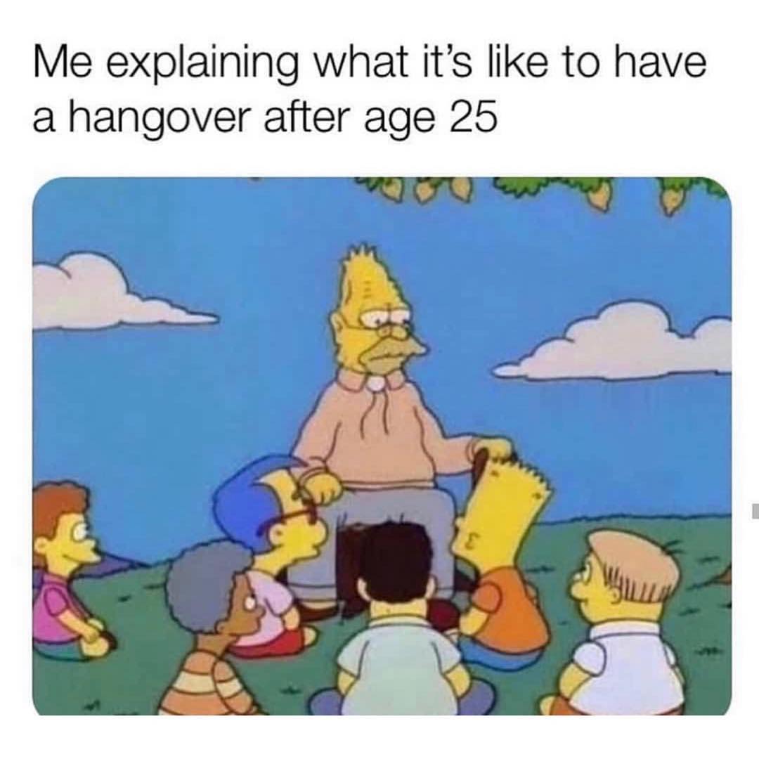 Me explaining what it's like to have a hangover after age 25.