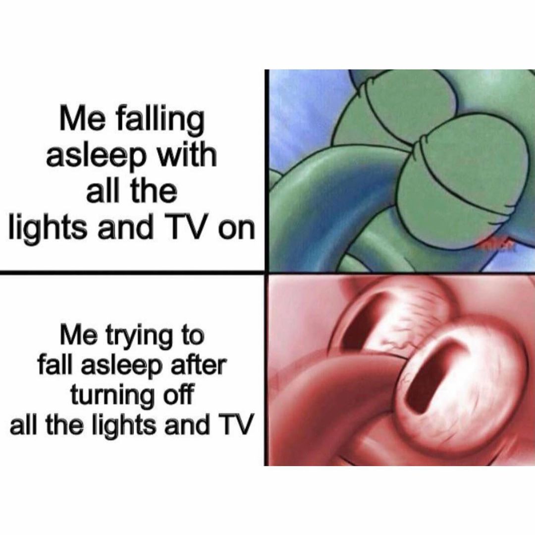 Me falling asleep with all the lights and TV on.  Me trying to fall asleep after turning off all the lights and TV.