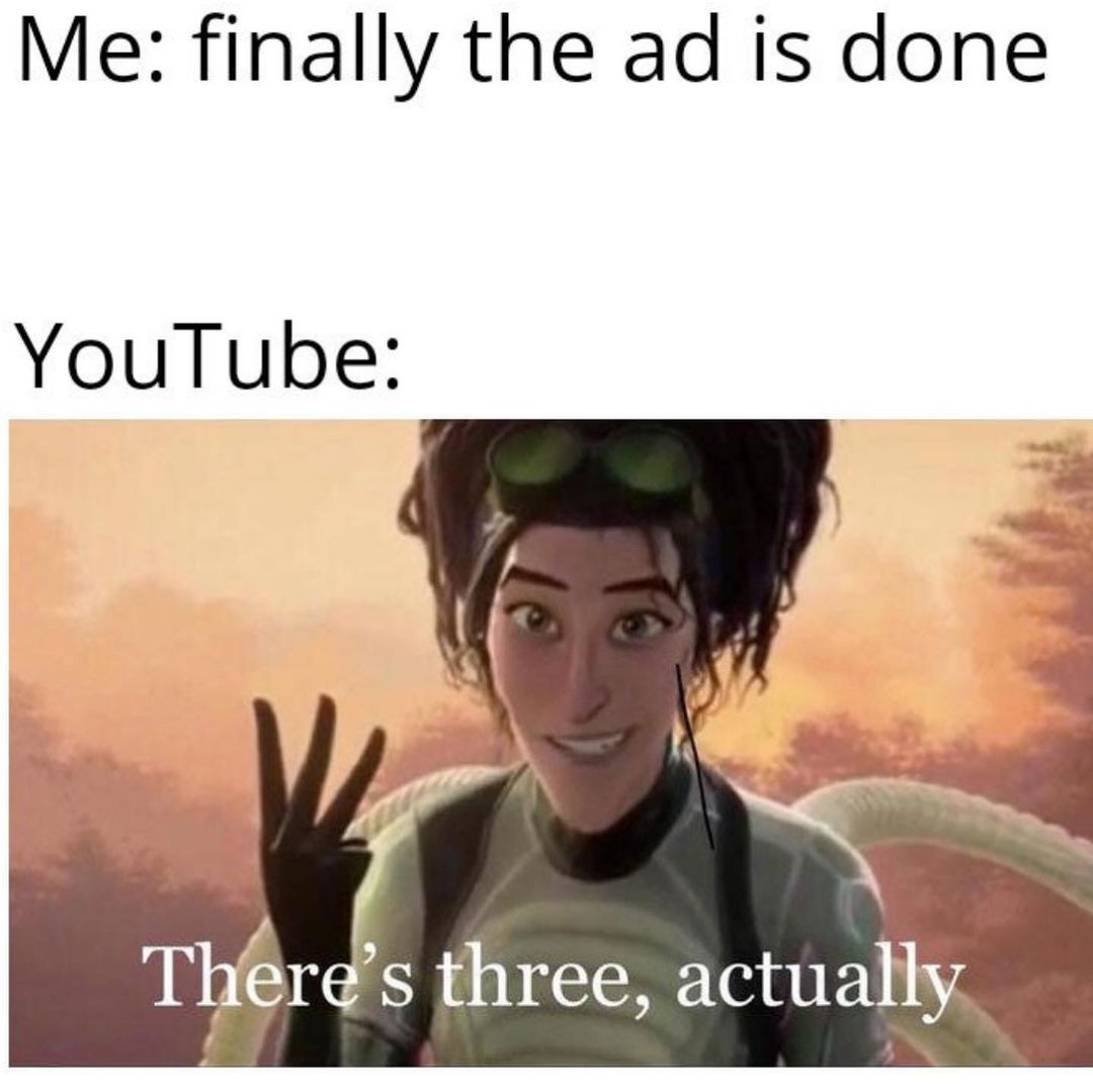 Me: Finally the ad is done. YouTube: There's three, actually.