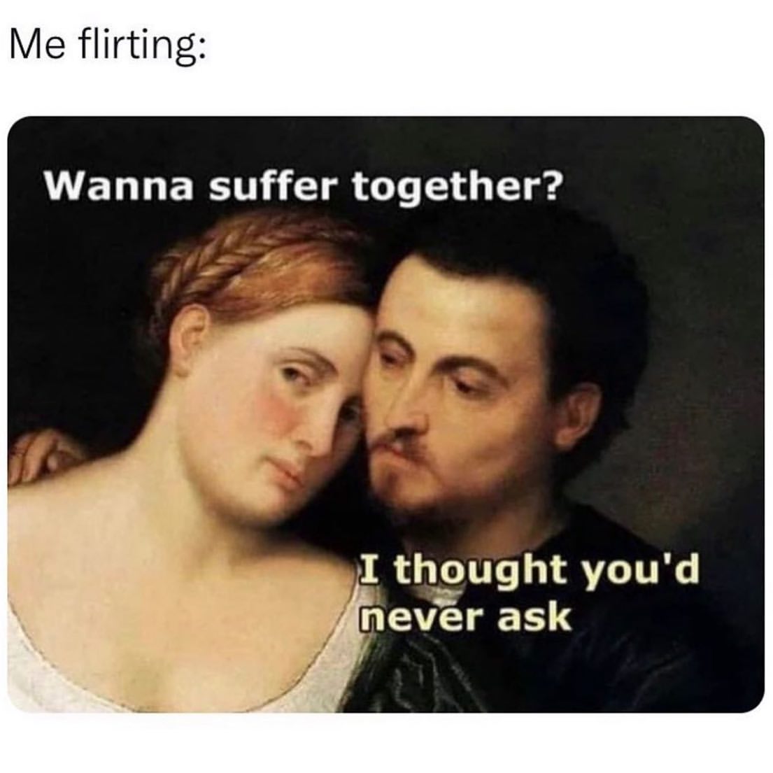 Me flirting: Wanna suffer together? I thought you'd never ask.