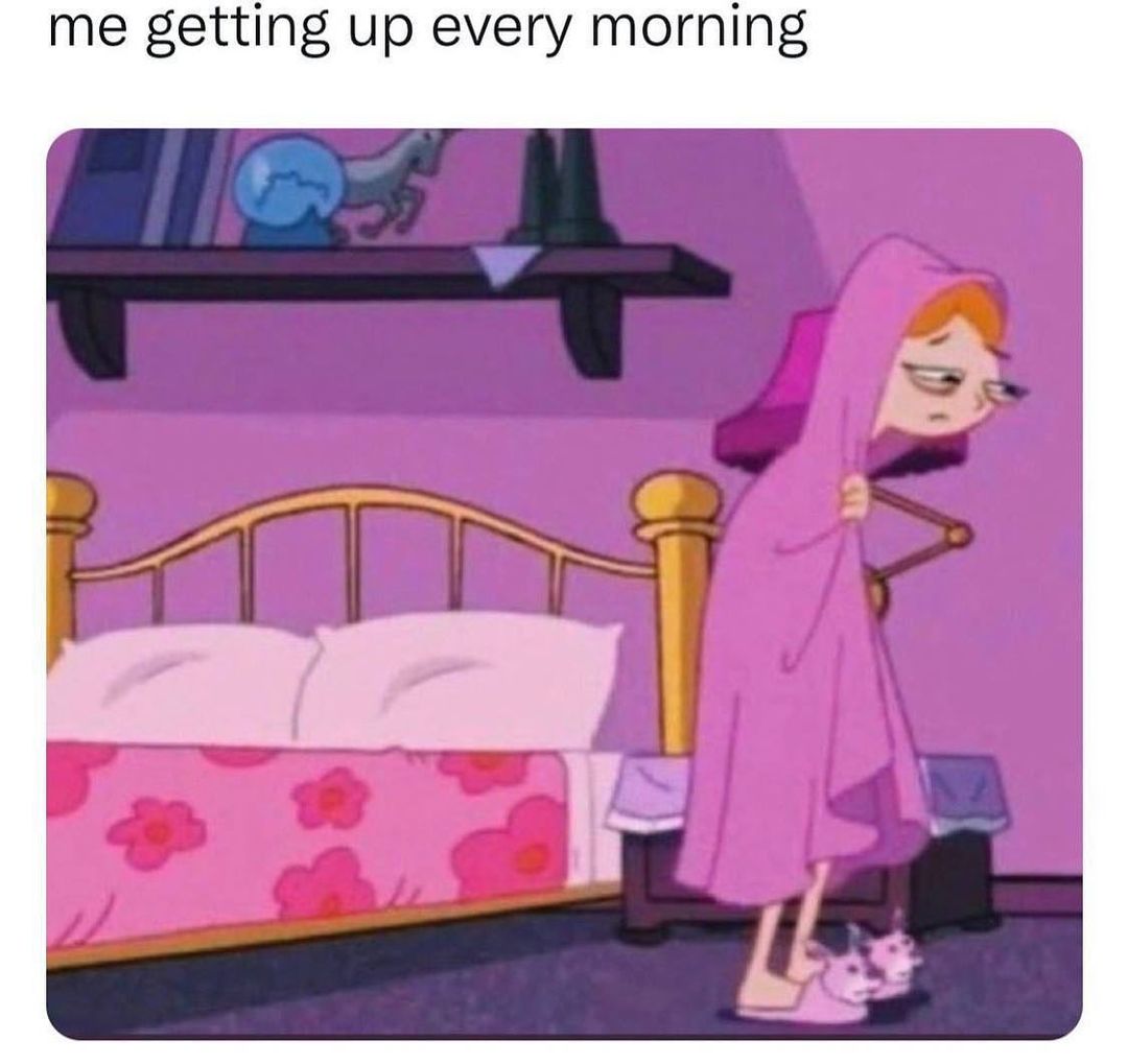 Me getting up every morning.