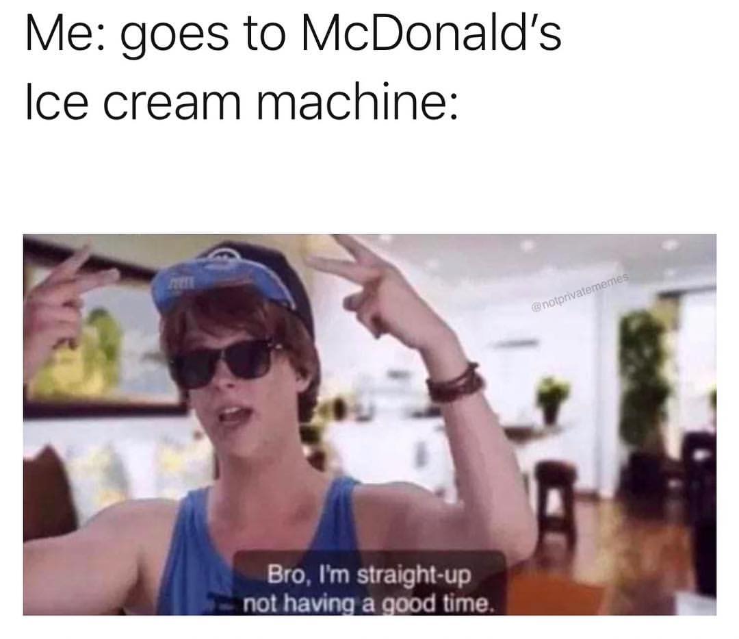 Me: goes to McDonald's Ice cream machine:  Bro, I'm straight-up not having a good time.