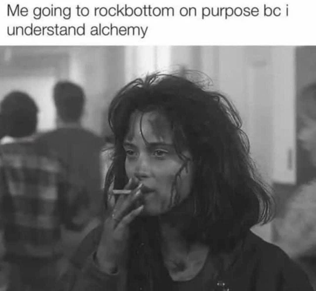 Me going to rockbottom on purpose bc I understand alchemy.