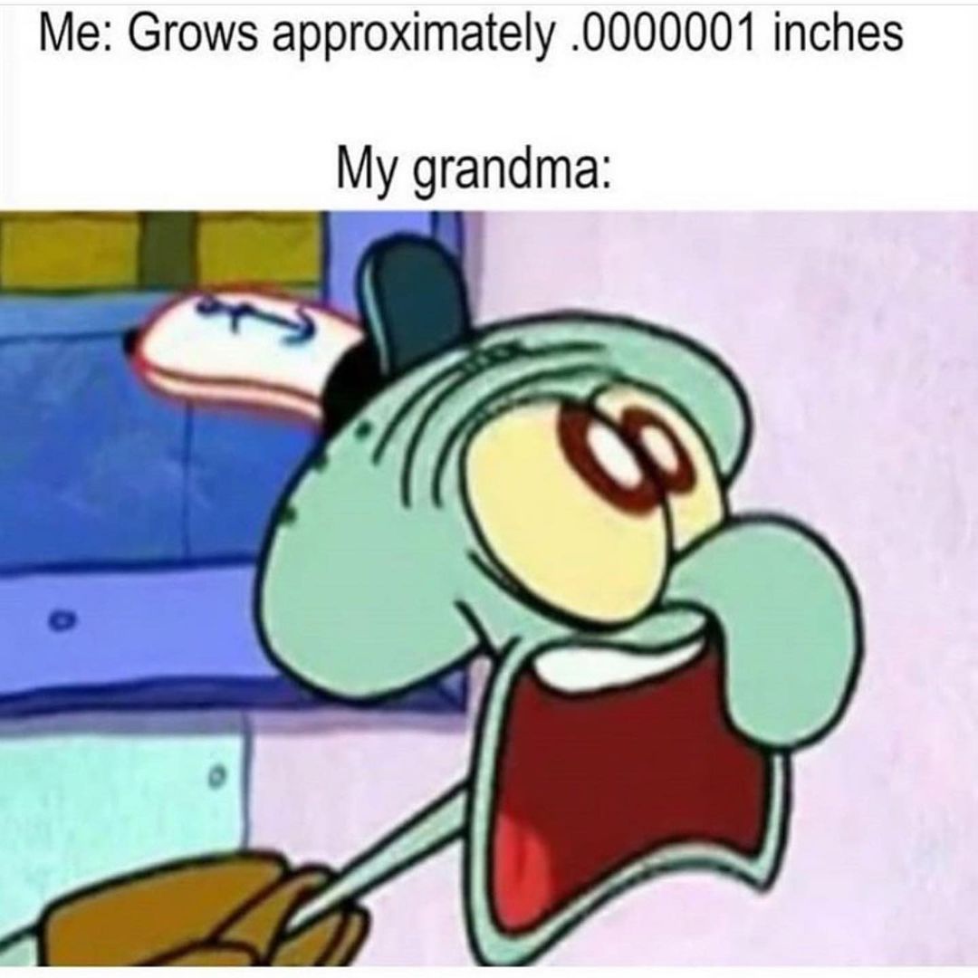 Me: Grows approximately .0000001 inches. My grandma: