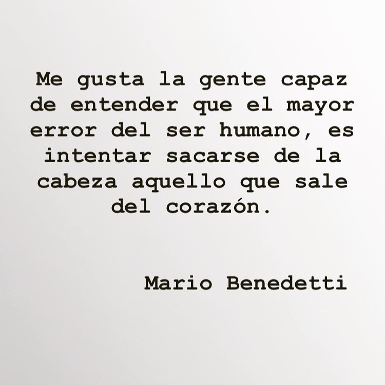 "Me gusta la gente capaz de entender que el mayor error del ser humano, es intentar sacarse de la cabeza aquello que sale del corazón." Mario Benedetti.