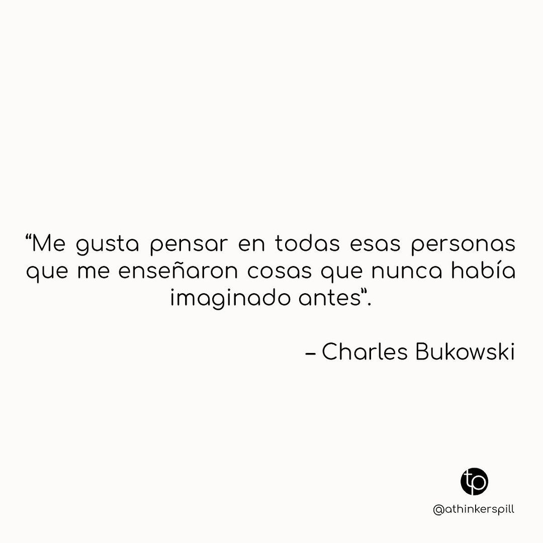 "Me gusta pensar en todas esas personas que me enseñaron cosas que nunca había imaginado antes". Charles Bukowski.