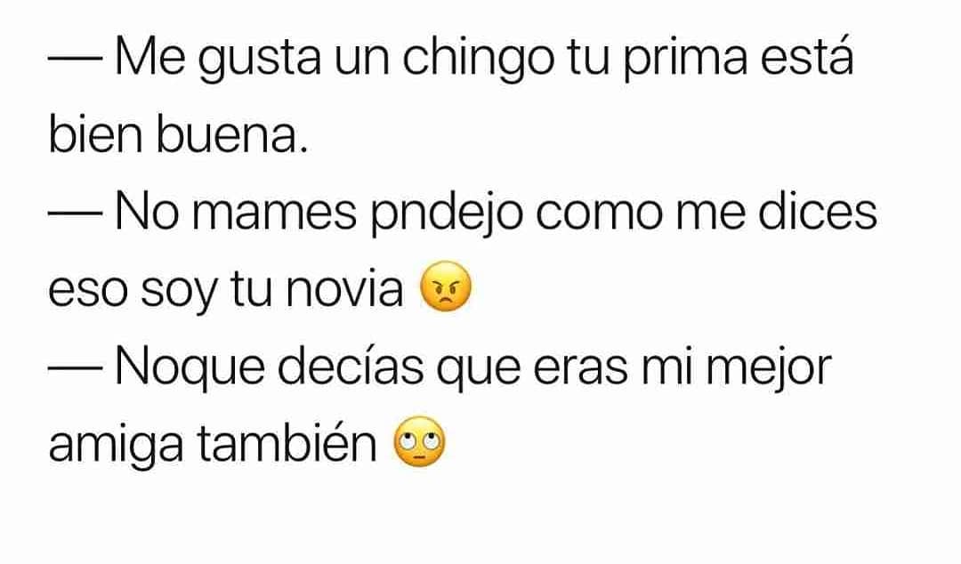 Me gusta un chingo tu prima está bien buena. —No mames pndejo como me dices eso soy tu novia . Noque decías que eras mi mejor amiga también.