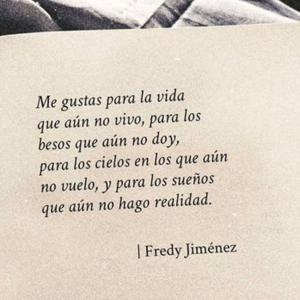 Me gustas para la vida que aún no vivo, para los besos que aún no doy, para los cielos en los que aún no vuelo, y para los sueños que aún no hago realidad.