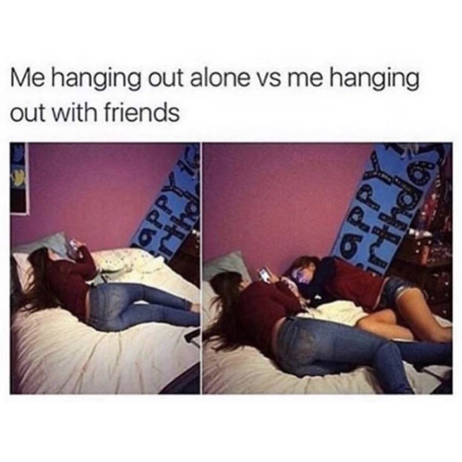 Me hanging out alone vs me hanging out with friends.