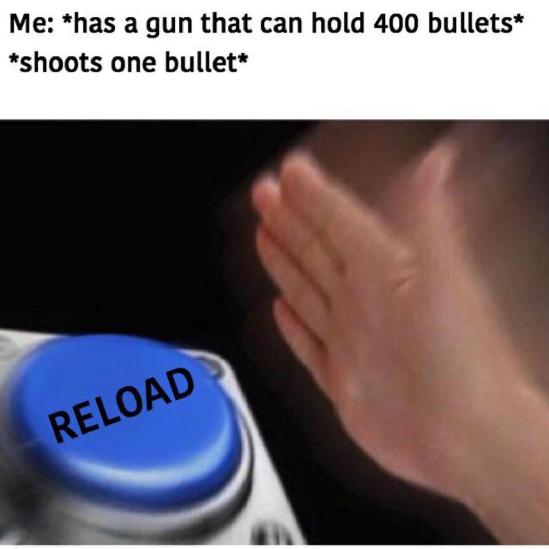 Me: *has a gun that can hold 400 bullets* *shoots one bullet* Reload.