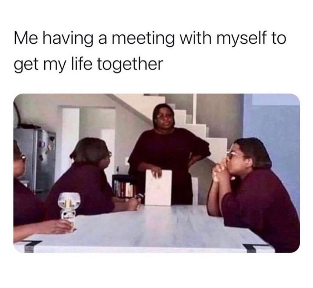 Me having a meeting with myself to get my life together.