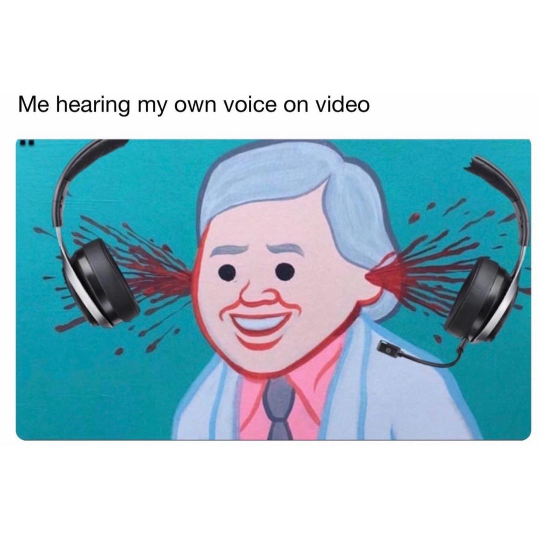 Me hearing my own voice on video.