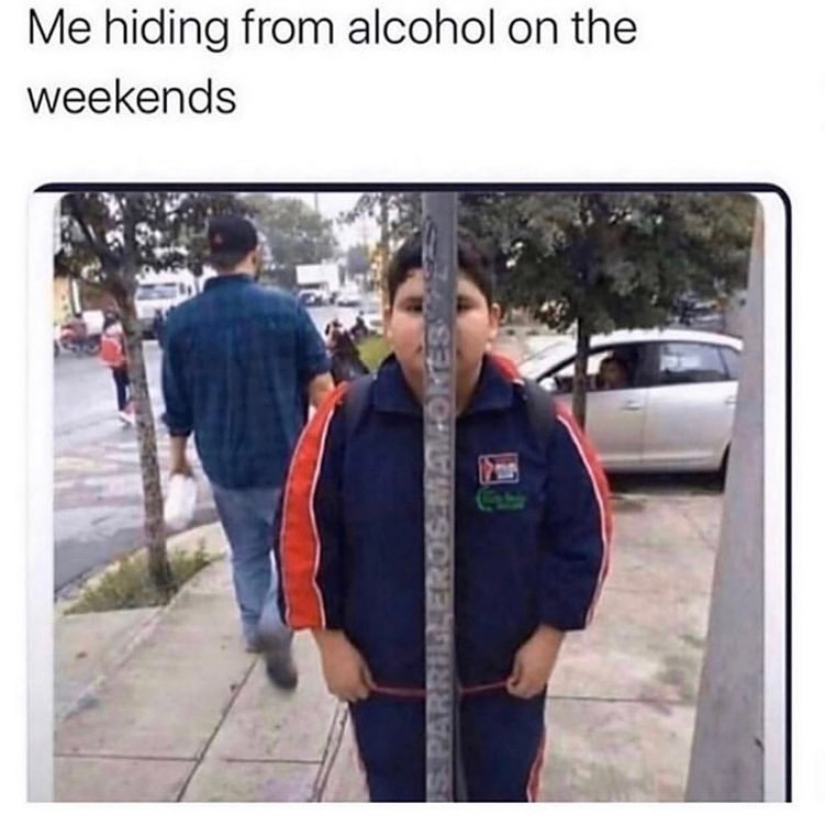 Me hiding from alcohol on the weekends.