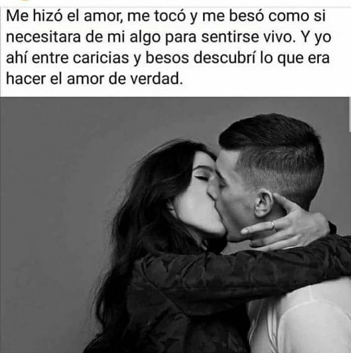 Me hizo el amor, me tocó y me besó como si necesitara de mi algo para sentirse vivo. Y yo ahí entre caricias y besos descubrí lo que era hacer el amor de verdad.