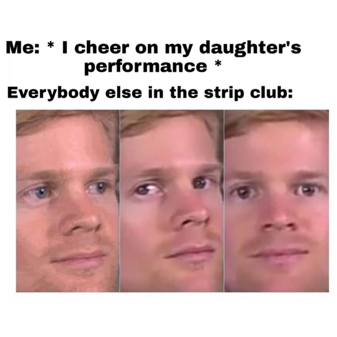 Me I Cheer On My Daughters Performance Everybody Else In The Strip Club Funny 
