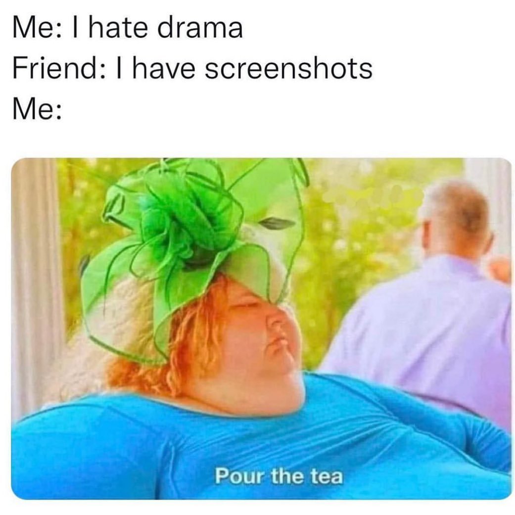 Me: I hate drama.  Friend: I have screenshots.  Me: Pour the tea.