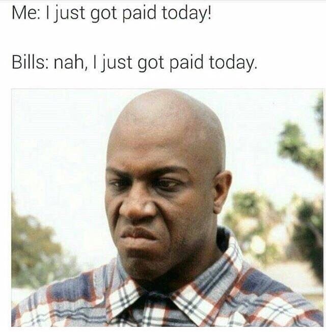 Me: I just got paid today! Bills: Nah, I just got paid today.