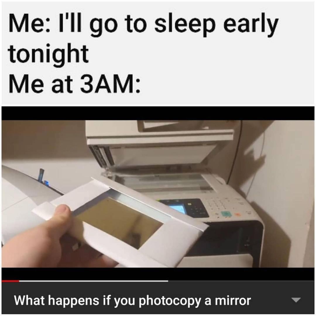 Me: I'll go to sleep early tonight. Me at 3AM: What happens if you photocopy a mirror.