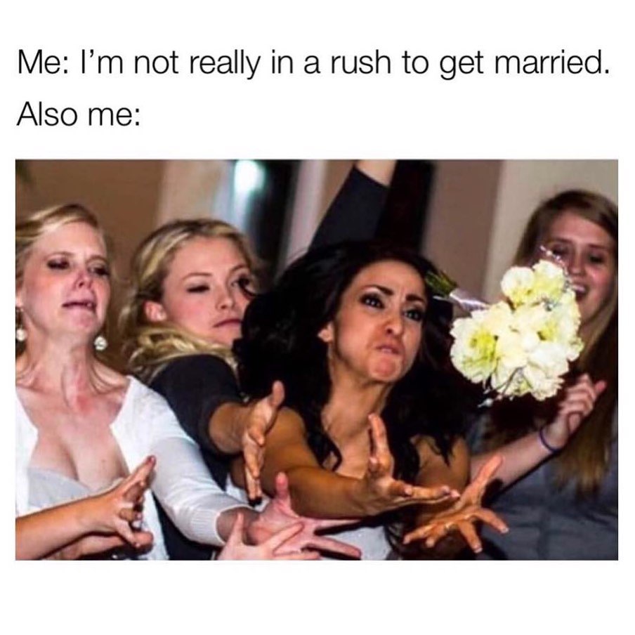 Me: I'm not really in a rush to get married. Also me: