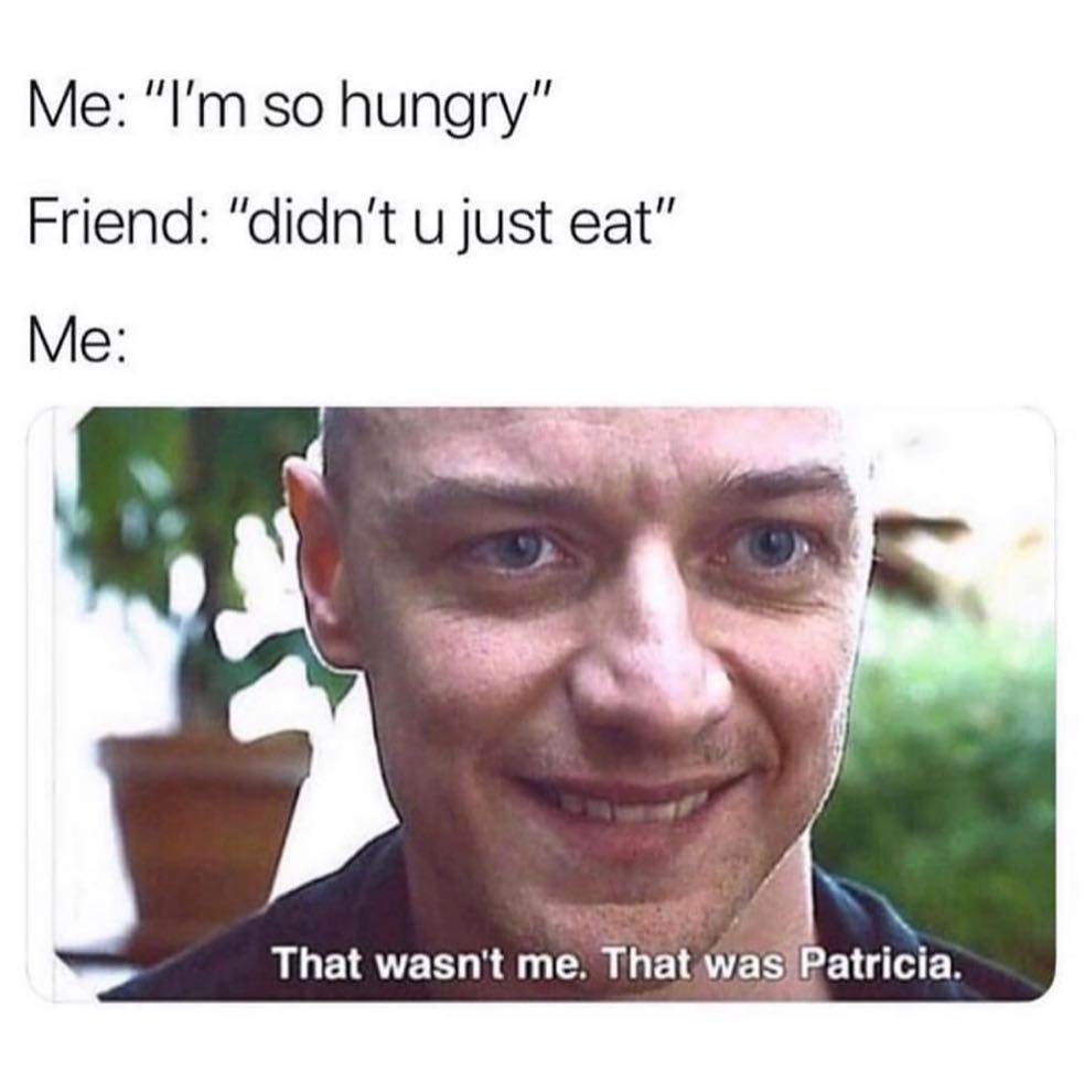 Me: I'm so hungry. Friend: Didn't u just eat. Me: That wasn't me. That was Patricia.