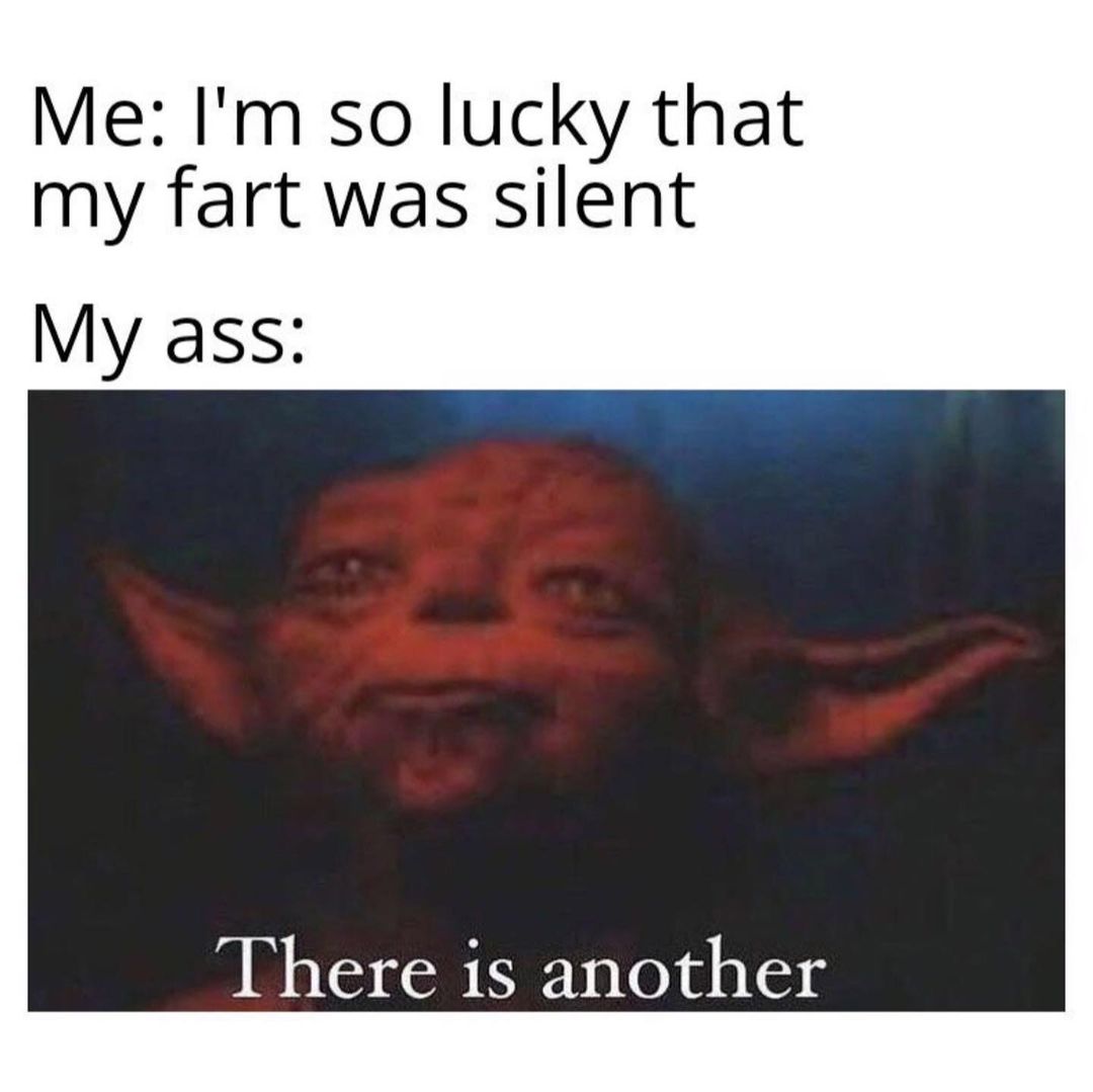 Me: I'm so lucky that my fart was silent. My ass: There is another.