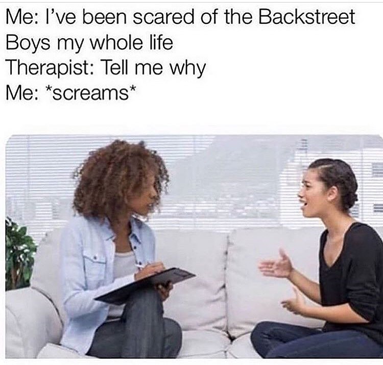 Me: I've been scared of the Backstreet Boys my whole life.  Therapist: Tell me why.  Me: *screams*