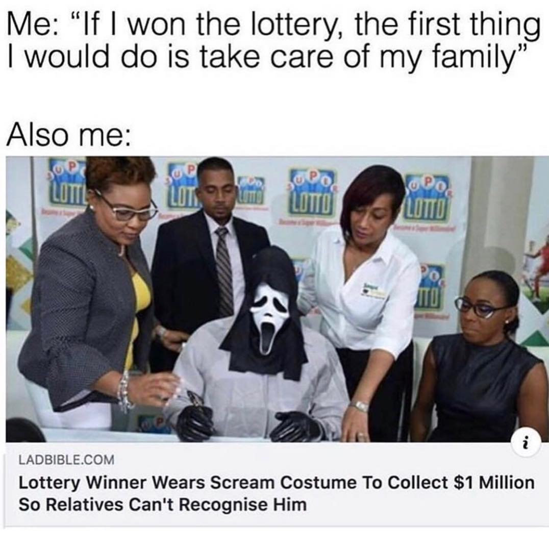 Me: "If I won the lottery, the first thing I would do is take care of my family" Also me: Lottery winner wears scream costume to collect $1 million so relatives can't recognise him.