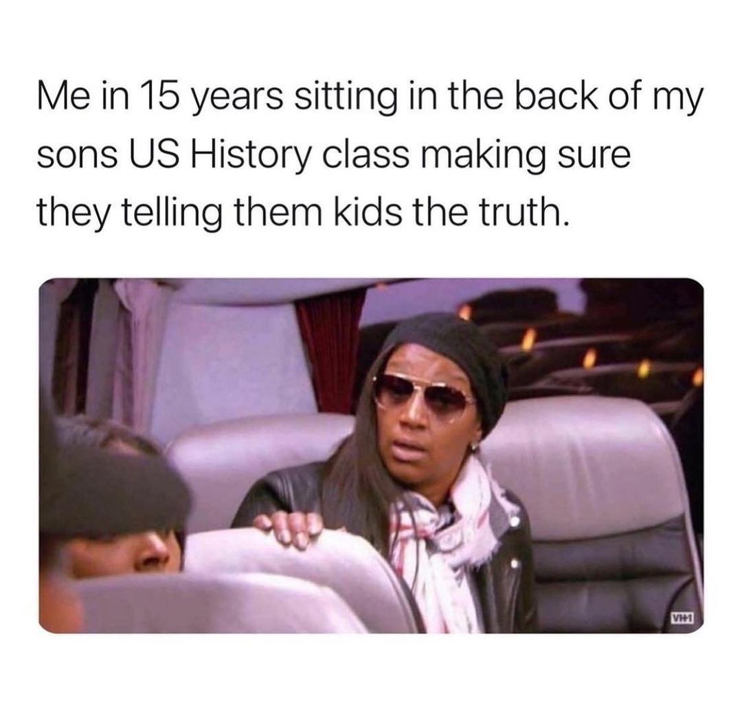 Me in 15 years sitting in the back of my sons US History class making sure they telling them kids the truth.