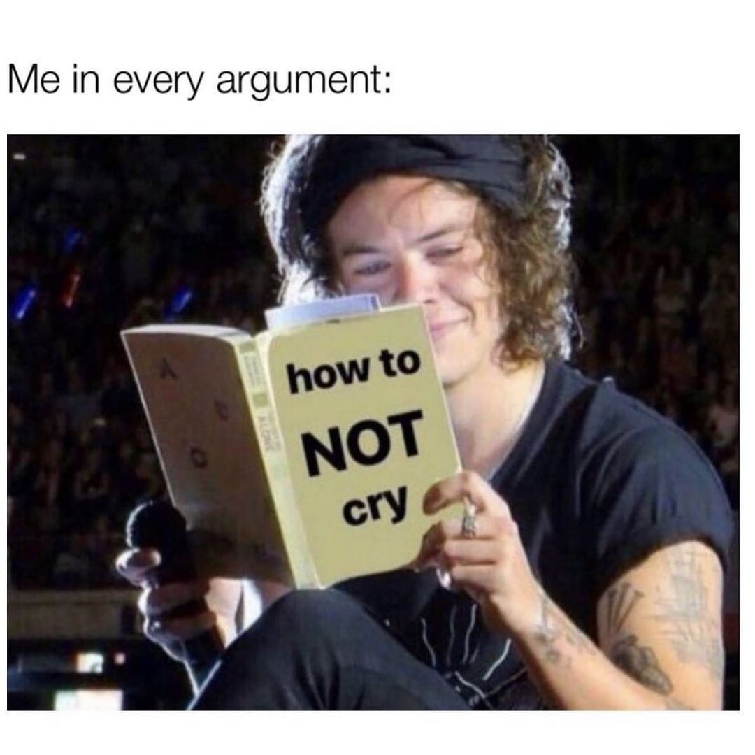 Me in every argument: How to not cry.