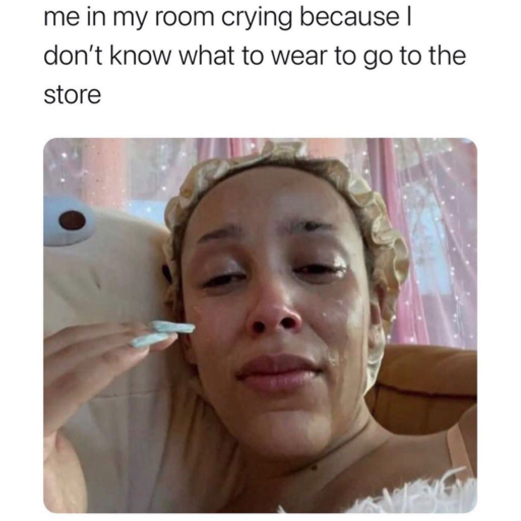 Me in my room crying because I don't know what to wear to go to the store.