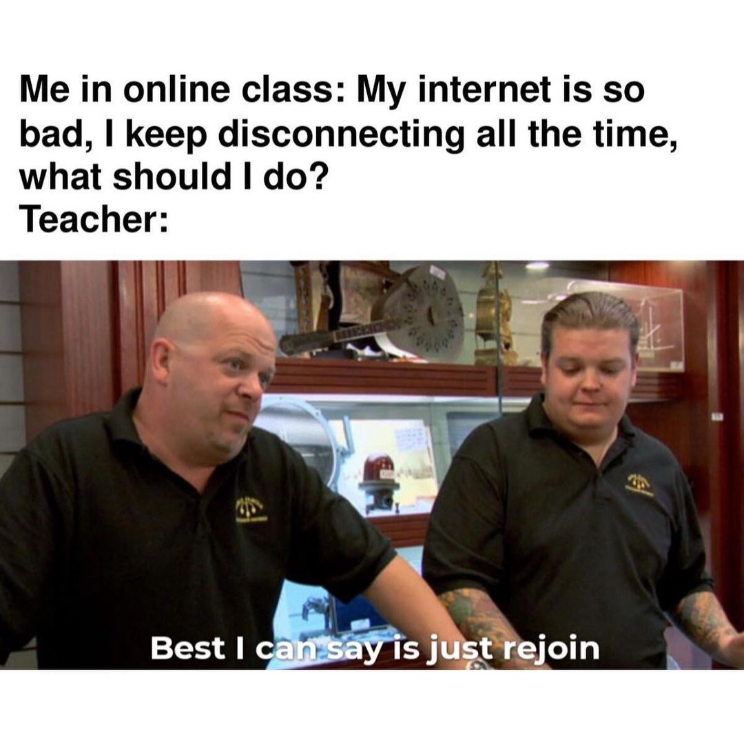 Me in online class: My internet is so bad, I keep disconnecting all the time, what should I do? Teacher: Best I can say is just rejoin.