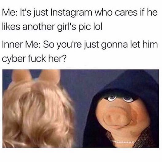 Me: It's just Instagram who cares if he likes another girl's pic lol.  Inner me: So you're just gonna let him cyber fuck her?
