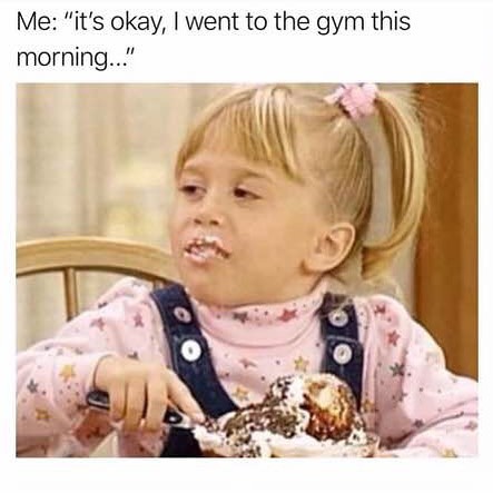 Me: "it's okay, I went to the gym this morning..."