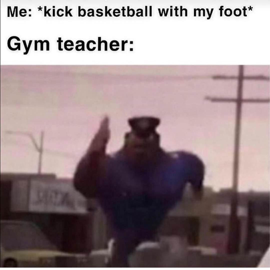 Me: *kick basketball with my foot* Gym teacher: