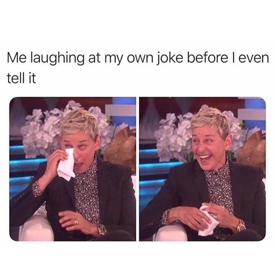 Me laughing at my own joke before I even tell it.