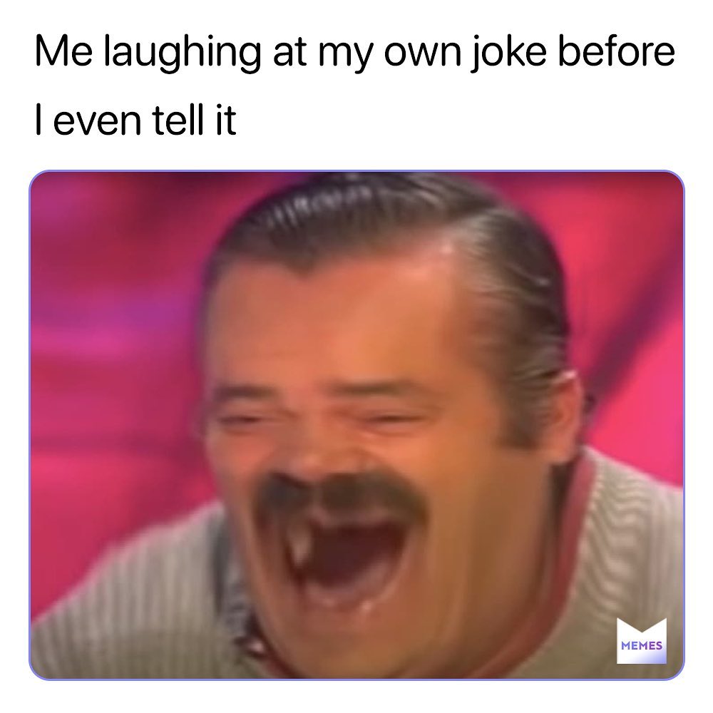 Me laughing at my own joke before I even tell it.