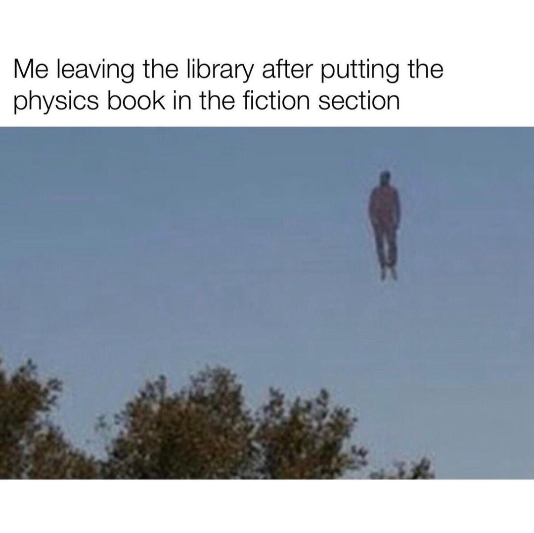 Me leaving the library after putting the physics book in the fiction section.