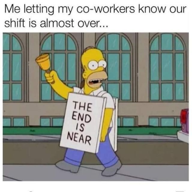 Me Letting My Co workers Know Our Shift Is Almost Over The End Is 