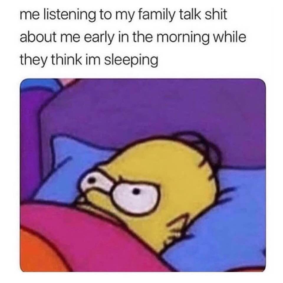 Me listening to my family talk shit about me early in the morning while they think I'm sleeping.