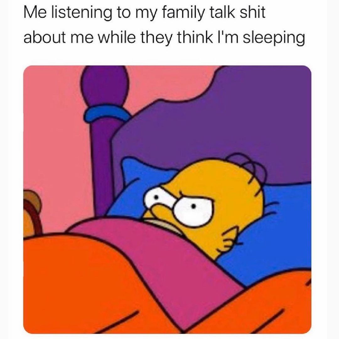 Me listening to my family talk shit about me while they think I'm sleeping.