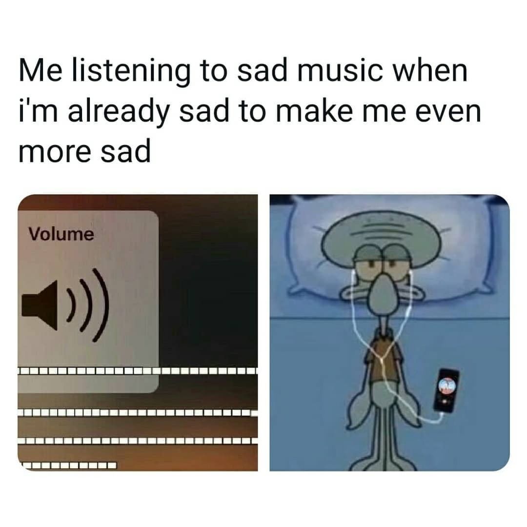 Me listening to sad music when I'm already sad to make me even more sad. Volume.