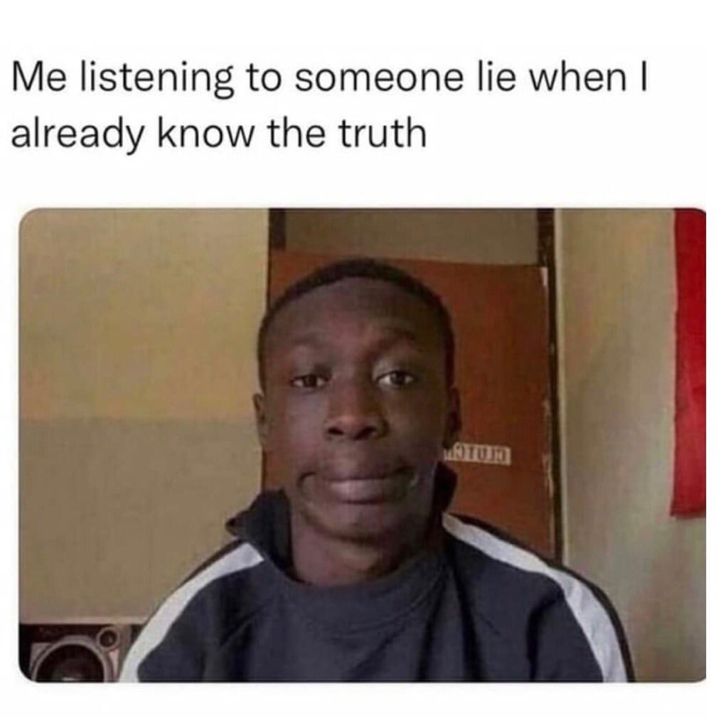 Me listening to someone lie when I already know the truth.