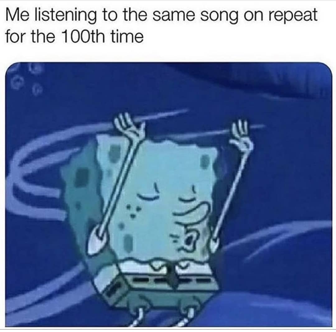 Me listening to the same song on repeat for the 100th time.