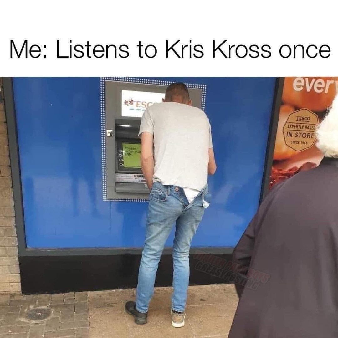 Me: Listens to Kris Kross once.