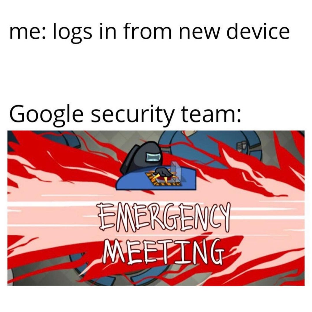 Me: logs in from new device.  Google security team: Emergency meeting.