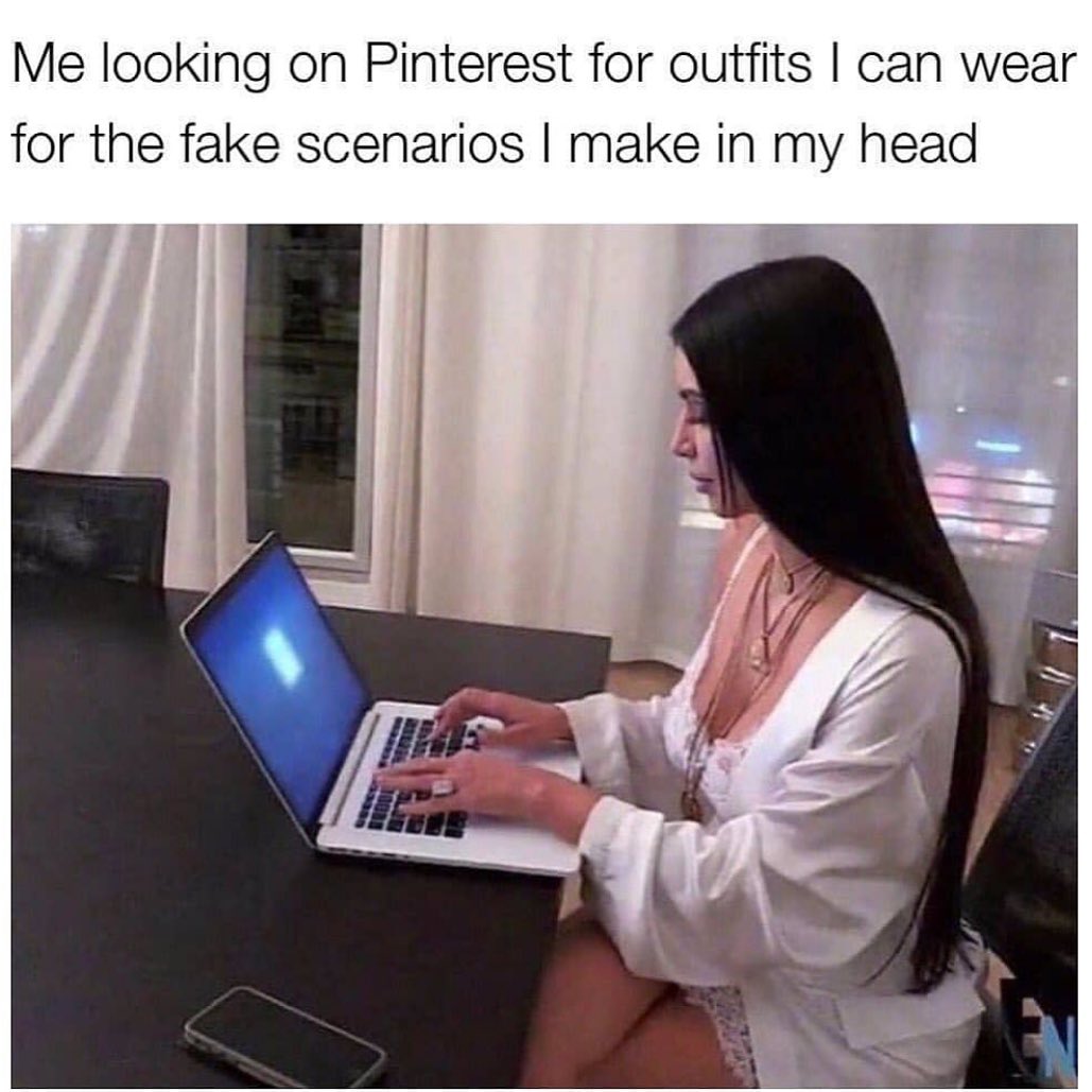 Me looking on Pinterest for outfits I can wear for the fake scenarios I make in my head.